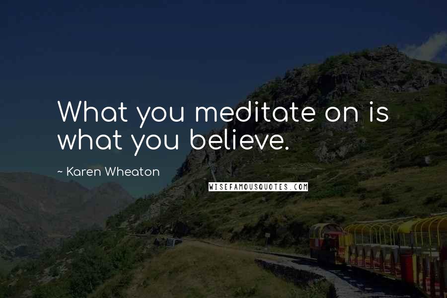 Karen Wheaton Quotes: What you meditate on is what you believe.