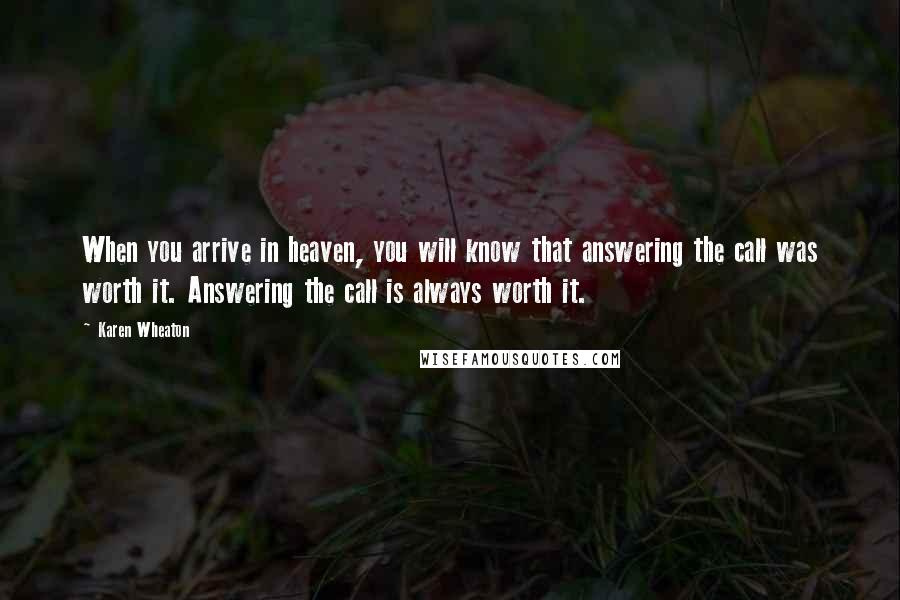 Karen Wheaton Quotes: When you arrive in heaven, you will know that answering the call was worth it. Answering the call is always worth it.