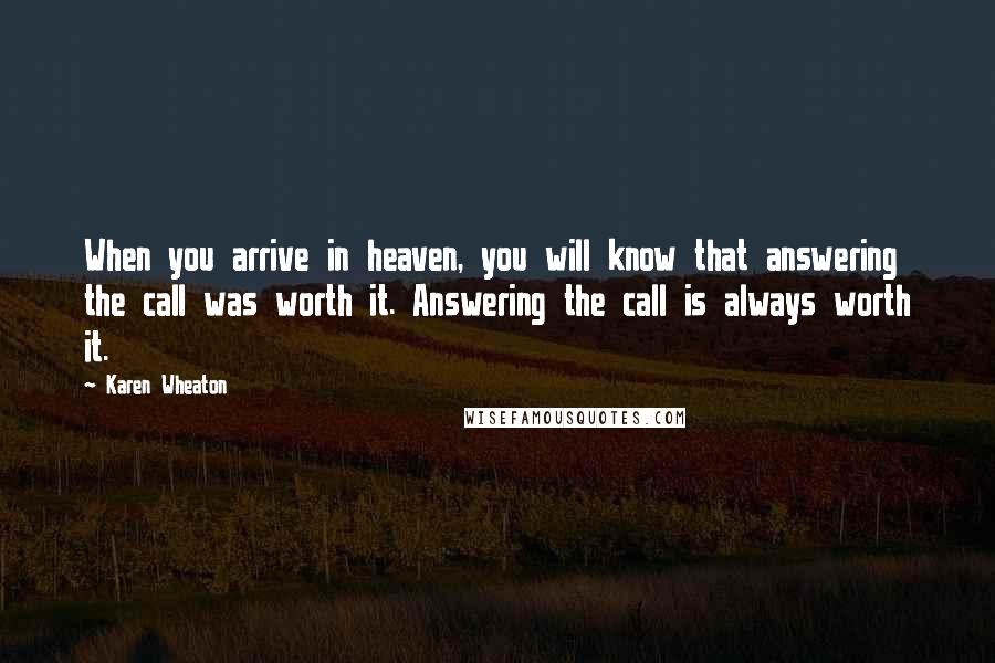 Karen Wheaton Quotes: When you arrive in heaven, you will know that answering the call was worth it. Answering the call is always worth it.