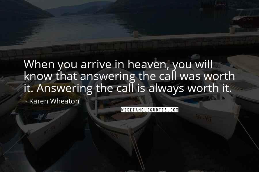 Karen Wheaton Quotes: When you arrive in heaven, you will know that answering the call was worth it. Answering the call is always worth it.