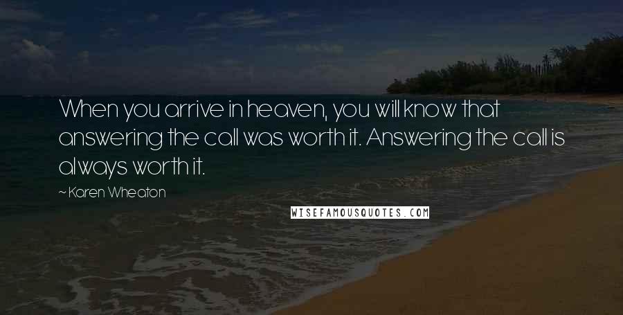 Karen Wheaton Quotes: When you arrive in heaven, you will know that answering the call was worth it. Answering the call is always worth it.