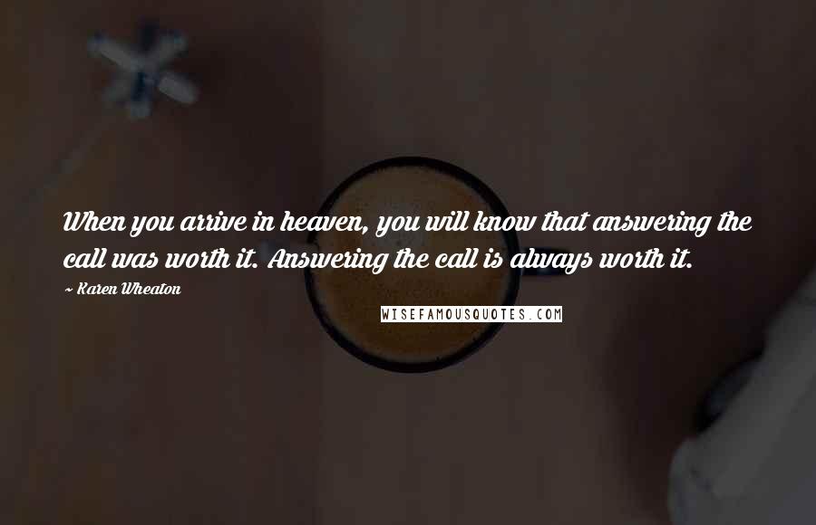 Karen Wheaton Quotes: When you arrive in heaven, you will know that answering the call was worth it. Answering the call is always worth it.