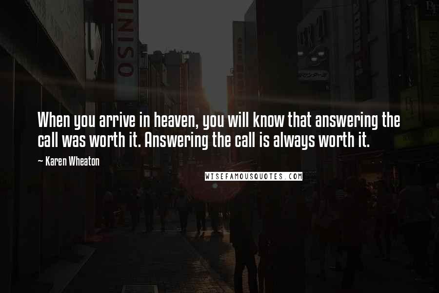 Karen Wheaton Quotes: When you arrive in heaven, you will know that answering the call was worth it. Answering the call is always worth it.