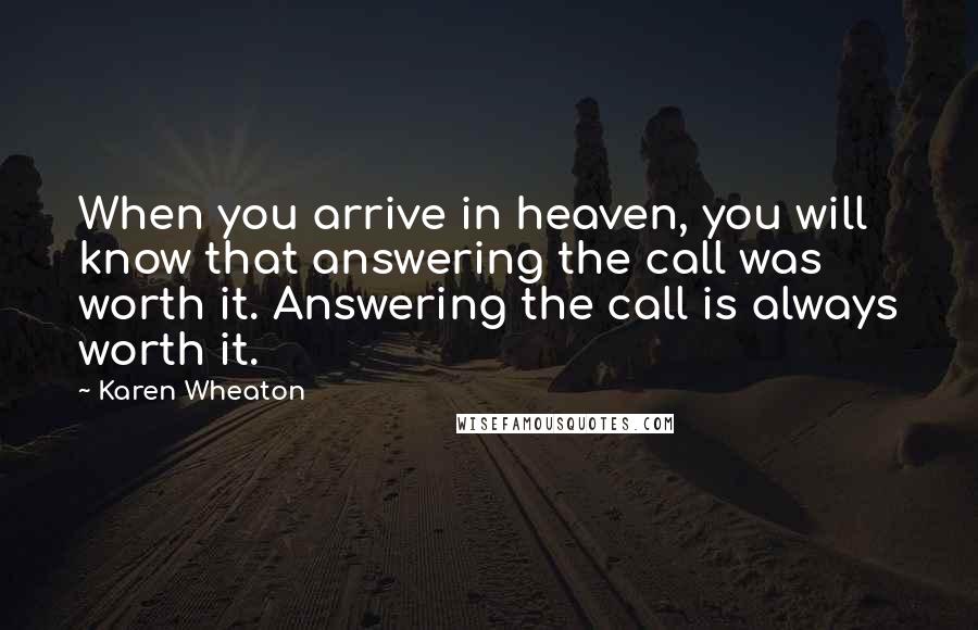 Karen Wheaton Quotes: When you arrive in heaven, you will know that answering the call was worth it. Answering the call is always worth it.