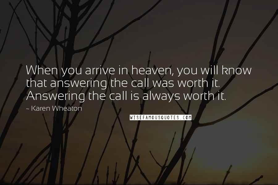 Karen Wheaton Quotes: When you arrive in heaven, you will know that answering the call was worth it. Answering the call is always worth it.