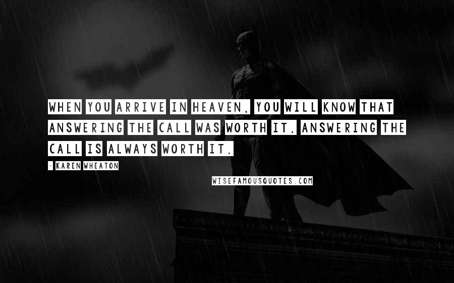 Karen Wheaton Quotes: When you arrive in heaven, you will know that answering the call was worth it. Answering the call is always worth it.