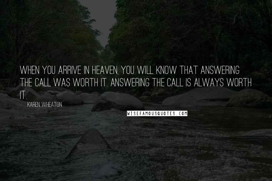 Karen Wheaton Quotes: When you arrive in heaven, you will know that answering the call was worth it. Answering the call is always worth it.