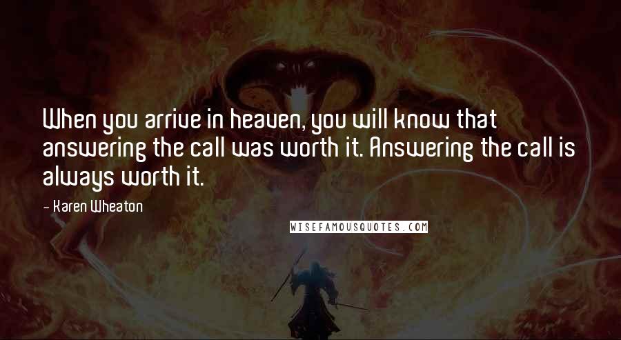 Karen Wheaton Quotes: When you arrive in heaven, you will know that answering the call was worth it. Answering the call is always worth it.