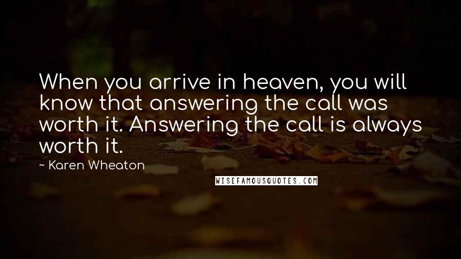 Karen Wheaton Quotes: When you arrive in heaven, you will know that answering the call was worth it. Answering the call is always worth it.