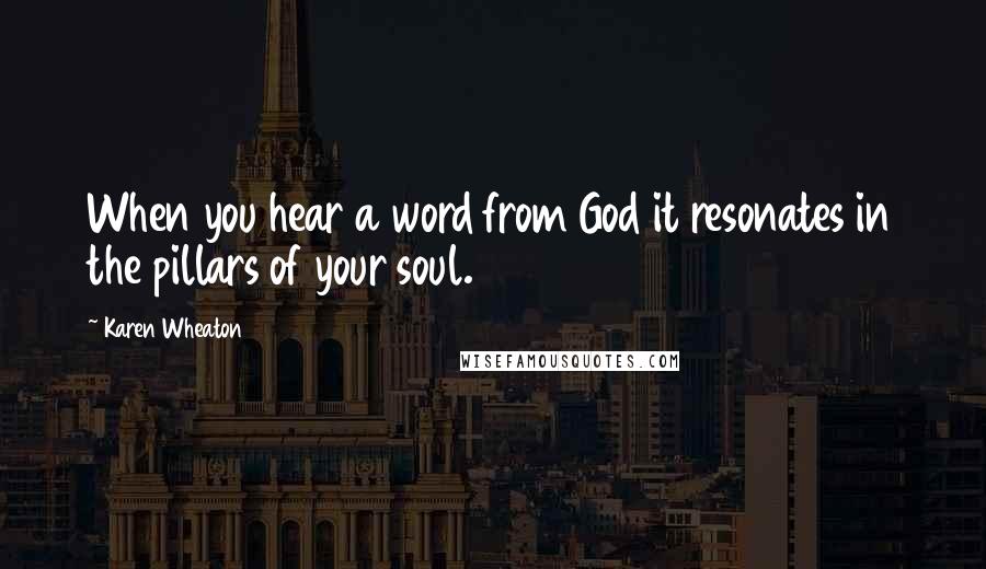 Karen Wheaton Quotes: When you hear a word from God it resonates in the pillars of your soul.