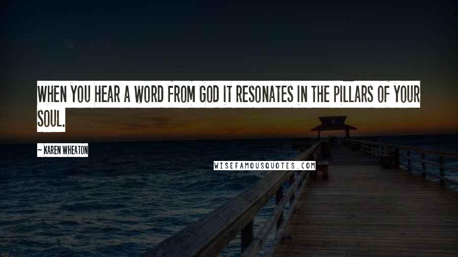 Karen Wheaton Quotes: When you hear a word from God it resonates in the pillars of your soul.