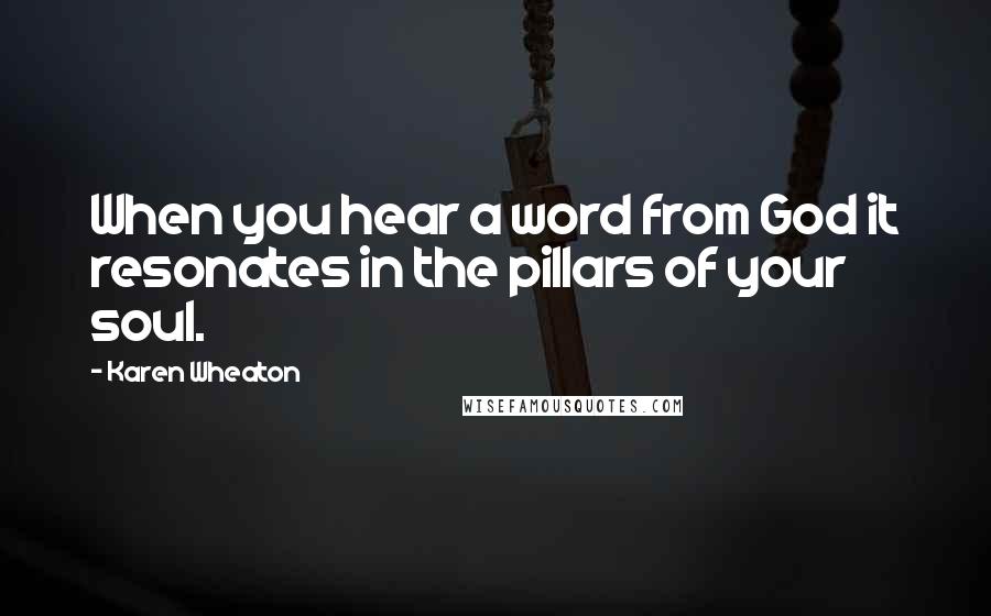 Karen Wheaton Quotes: When you hear a word from God it resonates in the pillars of your soul.