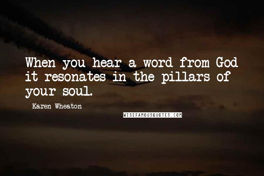 Karen Wheaton Quotes: When you hear a word from God it resonates in the pillars of your soul.