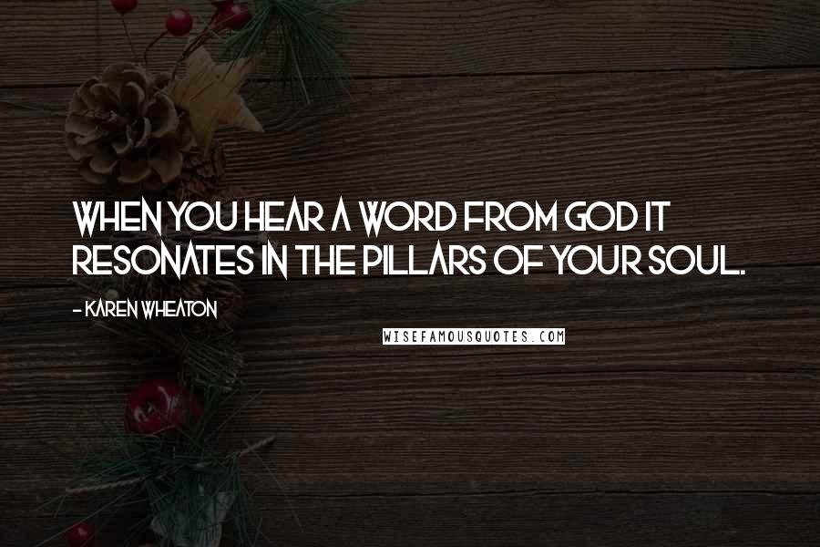 Karen Wheaton Quotes: When you hear a word from God it resonates in the pillars of your soul.