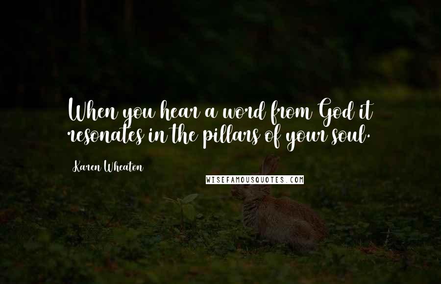 Karen Wheaton Quotes: When you hear a word from God it resonates in the pillars of your soul.