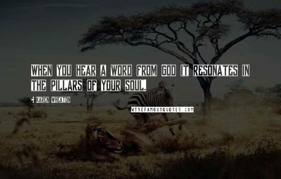 Karen Wheaton Quotes: When you hear a word from God it resonates in the pillars of your soul.