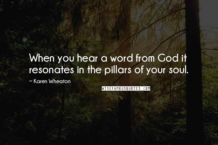 Karen Wheaton Quotes: When you hear a word from God it resonates in the pillars of your soul.