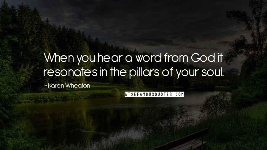 Karen Wheaton Quotes: When you hear a word from God it resonates in the pillars of your soul.