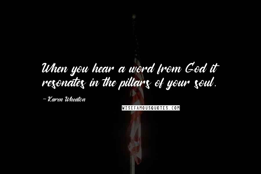 Karen Wheaton Quotes: When you hear a word from God it resonates in the pillars of your soul.