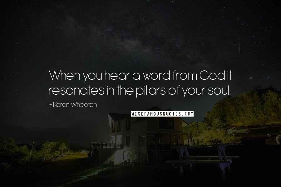 Karen Wheaton Quotes: When you hear a word from God it resonates in the pillars of your soul.