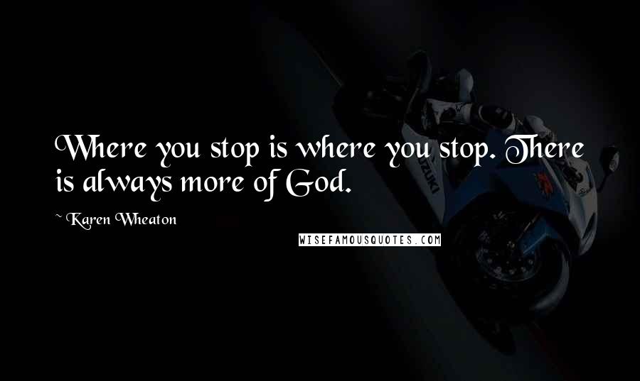 Karen Wheaton Quotes: Where you stop is where you stop. There is always more of God.