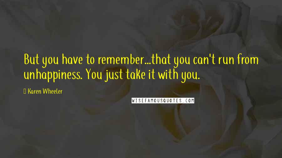 Karen Wheeler Quotes: But you have to remember...that you can't run from unhappiness. You just take it with you.