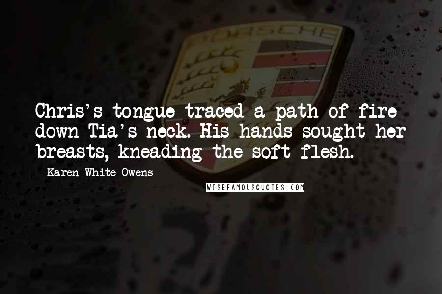 Karen White-Owens Quotes: Chris's tongue traced a path of fire down Tia's neck. His hands sought her breasts, kneading the soft flesh.