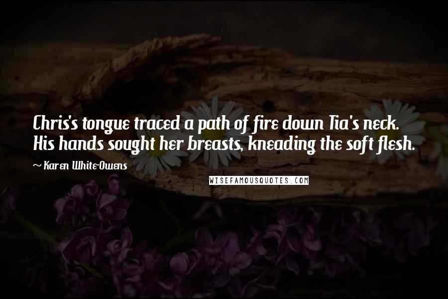 Karen White-Owens Quotes: Chris's tongue traced a path of fire down Tia's neck. His hands sought her breasts, kneading the soft flesh.