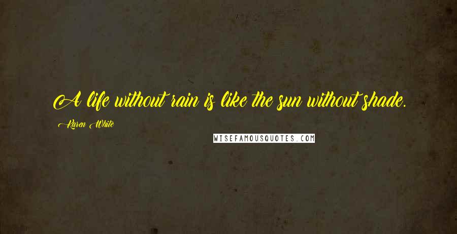 Karen White Quotes: A life without rain is like the sun without shade.