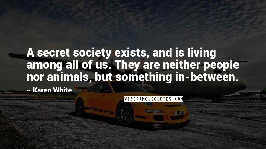 Karen White Quotes: A secret society exists, and is living among all of us. They are neither people nor animals, but something in-between.