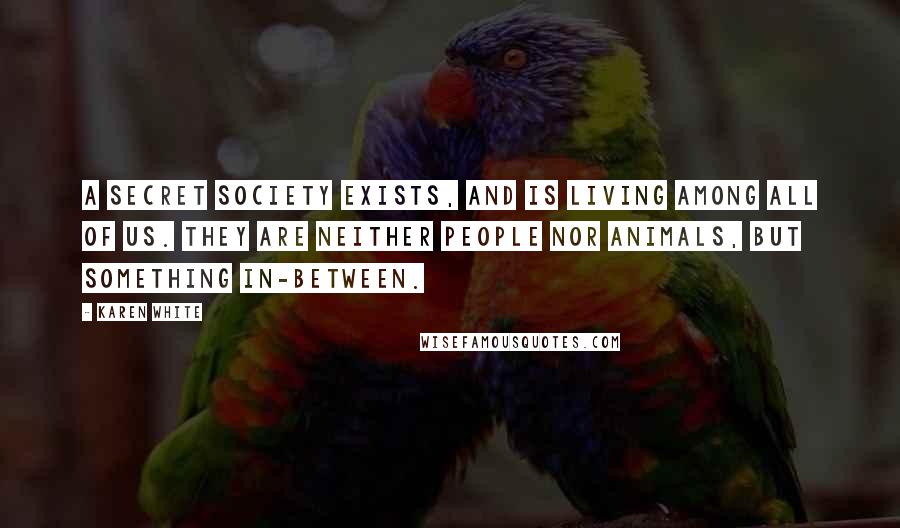 Karen White Quotes: A secret society exists, and is living among all of us. They are neither people nor animals, but something in-between.