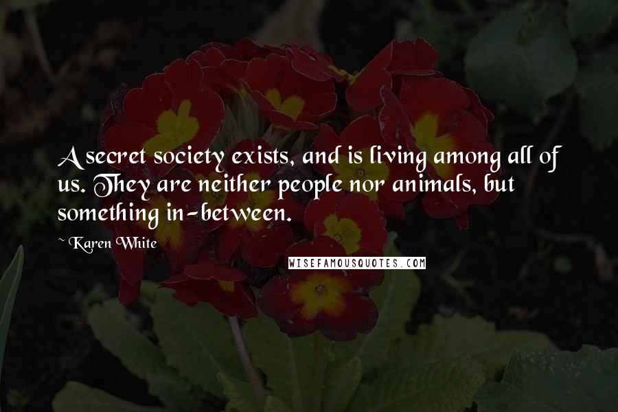 Karen White Quotes: A secret society exists, and is living among all of us. They are neither people nor animals, but something in-between.