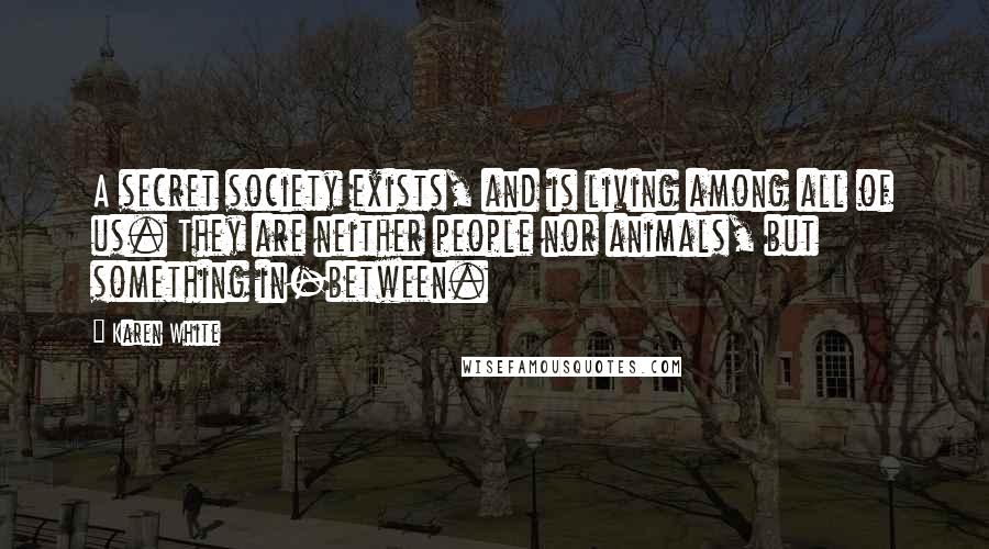 Karen White Quotes: A secret society exists, and is living among all of us. They are neither people nor animals, but something in-between.