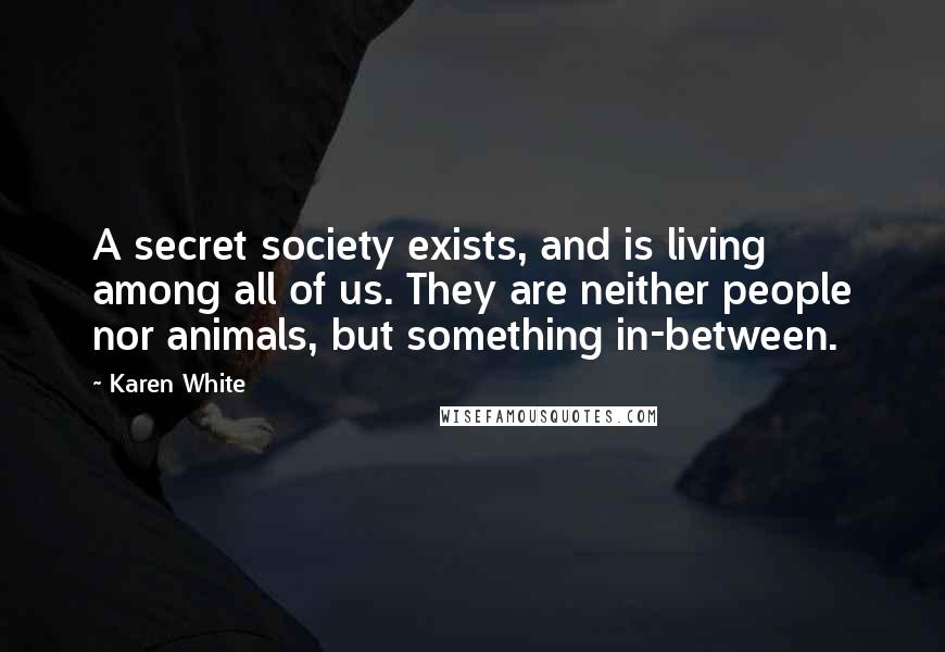 Karen White Quotes: A secret society exists, and is living among all of us. They are neither people nor animals, but something in-between.