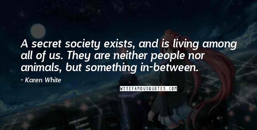 Karen White Quotes: A secret society exists, and is living among all of us. They are neither people nor animals, but something in-between.