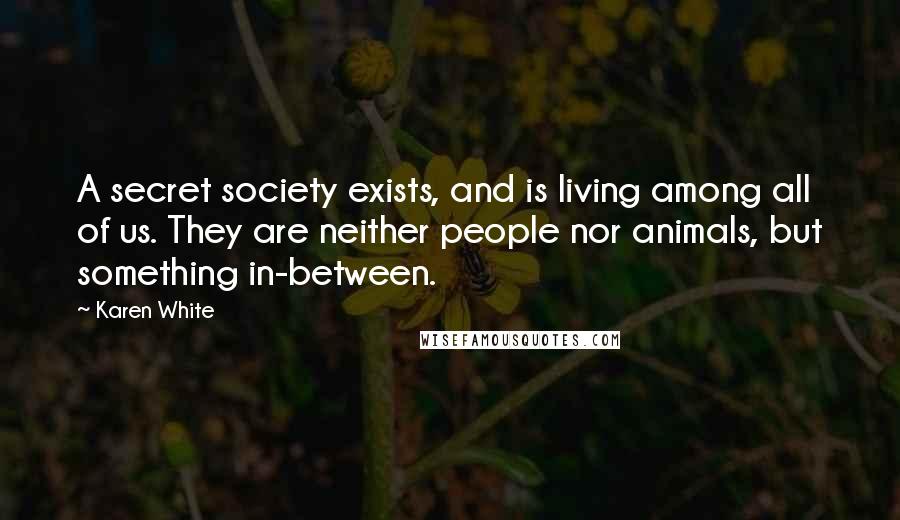 Karen White Quotes: A secret society exists, and is living among all of us. They are neither people nor animals, but something in-between.