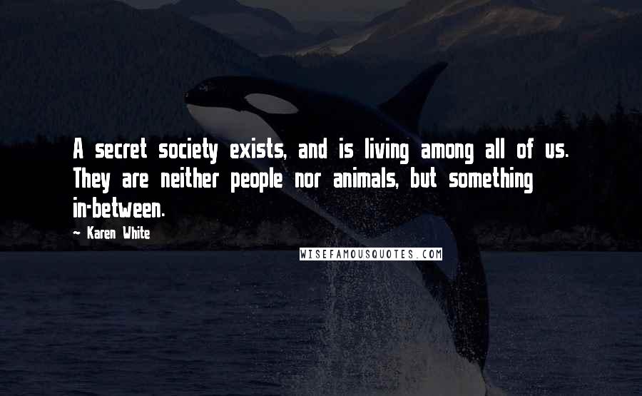 Karen White Quotes: A secret society exists, and is living among all of us. They are neither people nor animals, but something in-between.