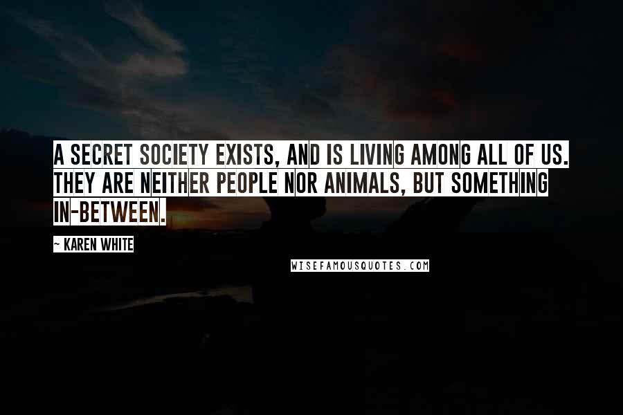 Karen White Quotes: A secret society exists, and is living among all of us. They are neither people nor animals, but something in-between.