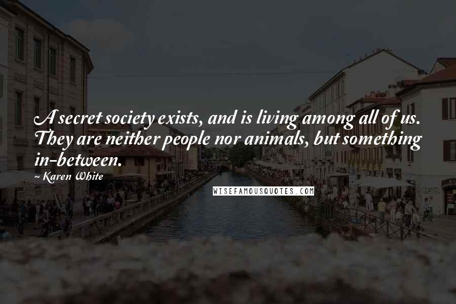 Karen White Quotes: A secret society exists, and is living among all of us. They are neither people nor animals, but something in-between.