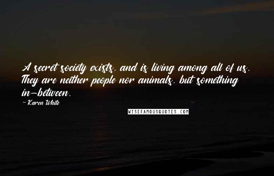 Karen White Quotes: A secret society exists, and is living among all of us. They are neither people nor animals, but something in-between.