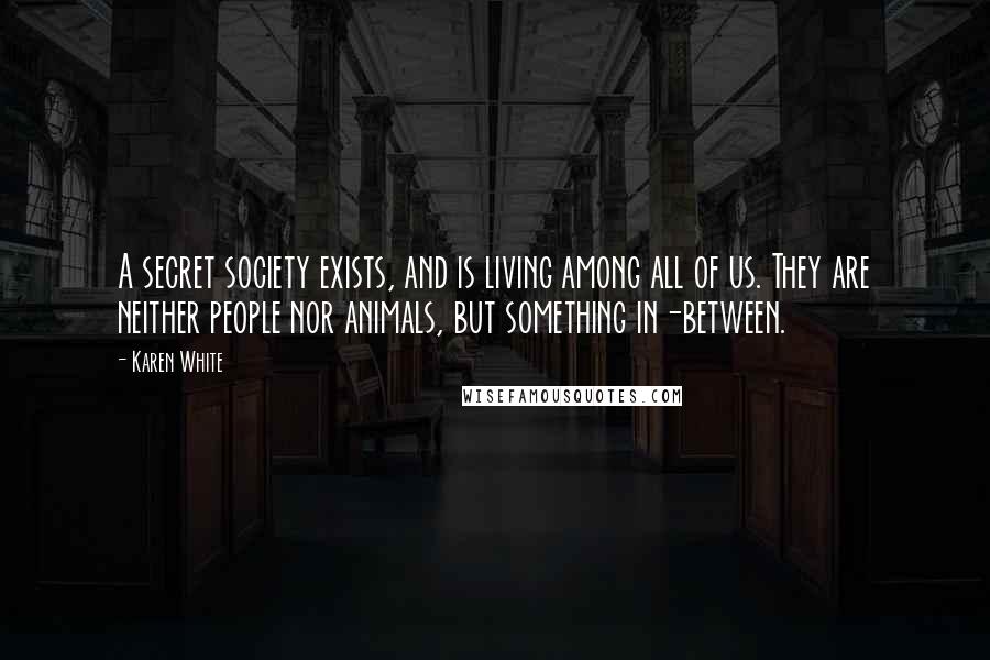 Karen White Quotes: A secret society exists, and is living among all of us. They are neither people nor animals, but something in-between.