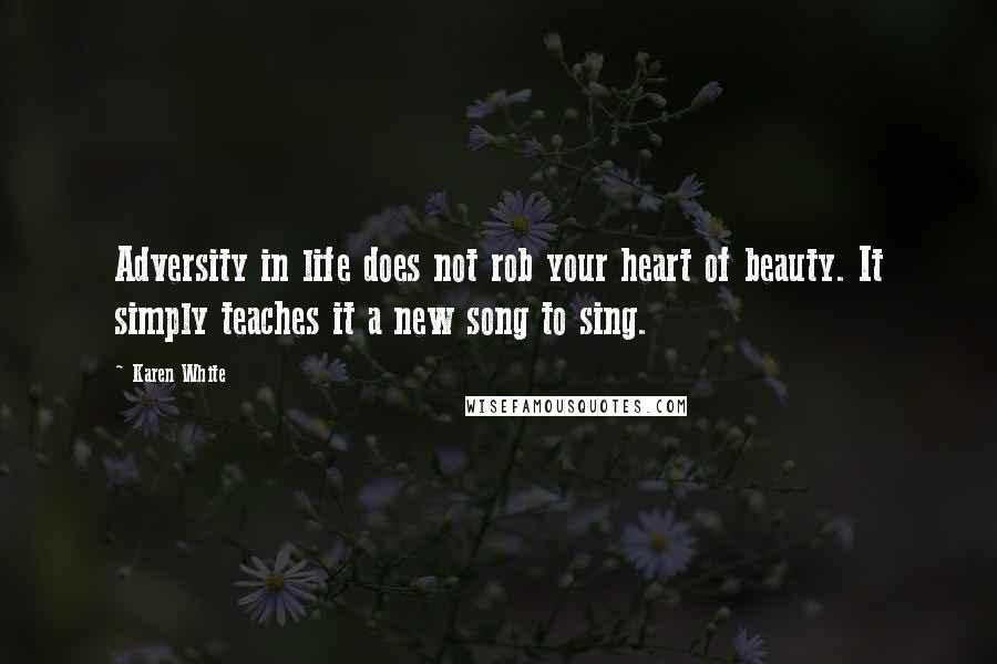 Karen White Quotes: Adversity in life does not rob your heart of beauty. It simply teaches it a new song to sing.