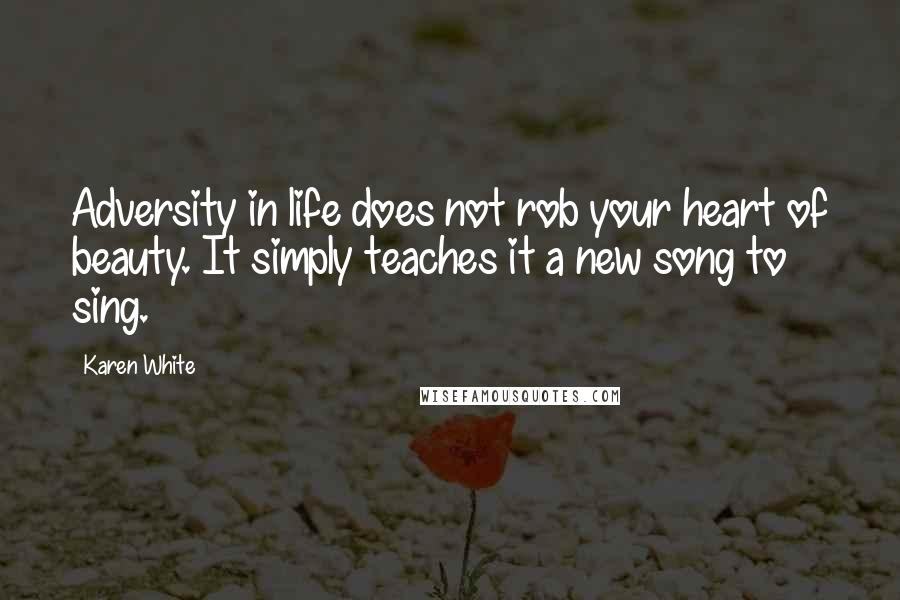 Karen White Quotes: Adversity in life does not rob your heart of beauty. It simply teaches it a new song to sing.