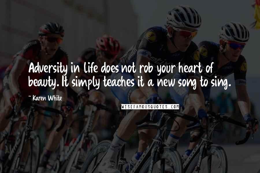 Karen White Quotes: Adversity in life does not rob your heart of beauty. It simply teaches it a new song to sing.