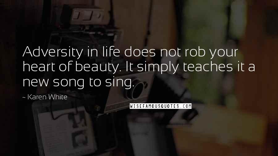 Karen White Quotes: Adversity in life does not rob your heart of beauty. It simply teaches it a new song to sing.