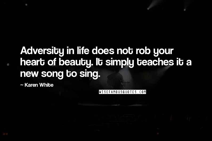 Karen White Quotes: Adversity in life does not rob your heart of beauty. It simply teaches it a new song to sing.