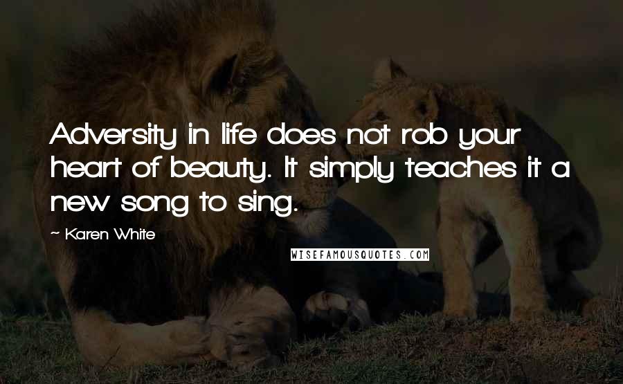 Karen White Quotes: Adversity in life does not rob your heart of beauty. It simply teaches it a new song to sing.