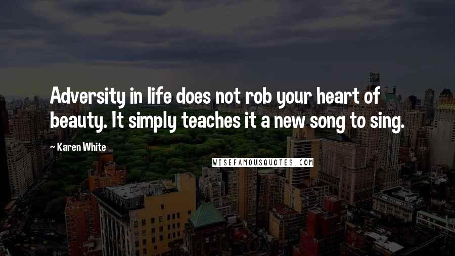 Karen White Quotes: Adversity in life does not rob your heart of beauty. It simply teaches it a new song to sing.