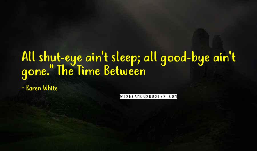 Karen White Quotes: All shut-eye ain't sleep; all good-bye ain't gone." The Time Between