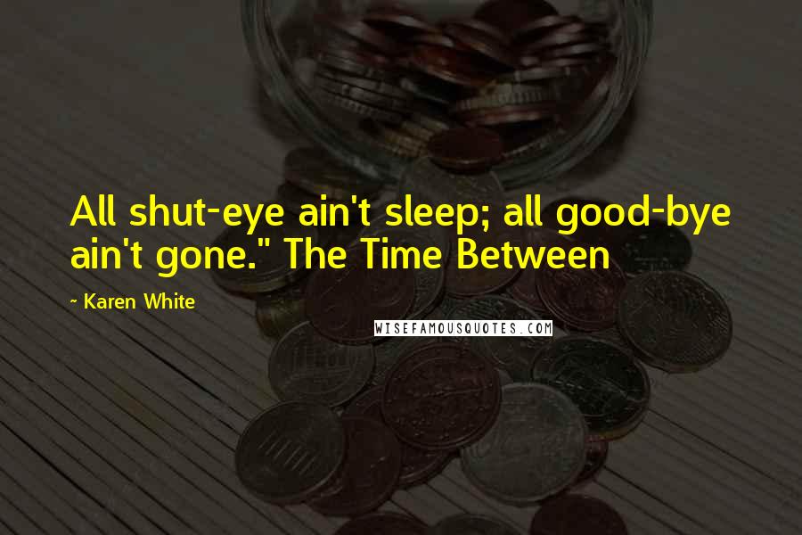 Karen White Quotes: All shut-eye ain't sleep; all good-bye ain't gone." The Time Between